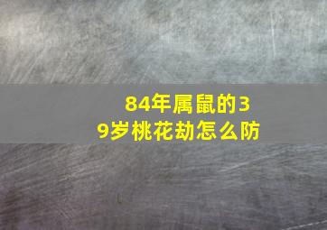 84年属鼠的39岁桃花劫怎么防,84年属鼠人的桃花劫