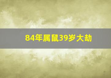 84年属鼠39岁大劫,84年属鼠39岁大劫84年属鼠人39岁大劫化解