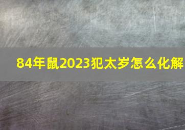 84年鼠2023犯太岁怎么化解,属鼠2023年犯太岁吗生肖鼠犯太岁怎么破解