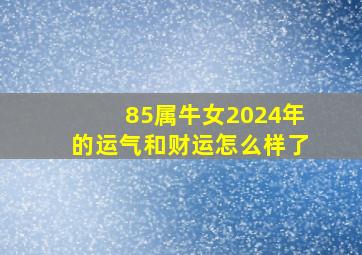 85属牛女2024年的运气和财运怎么样了,85属牛女2024年的运气和财运怎么样了呀