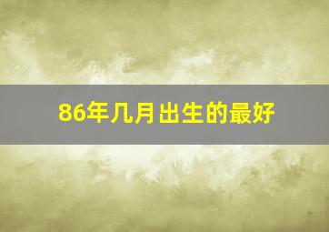 86年几月出生的最好,