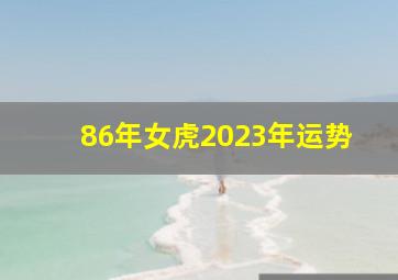 86年女虎2023年运势,属虎人2023年全年运势女性