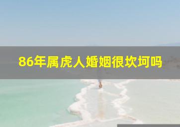 86年属虎人婚姻很坎坷吗,1986年出生的属虎人是苦命虎吗86年生肖虎情感坎坷