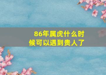 86年属虎什么时候可以遇到贵人了,