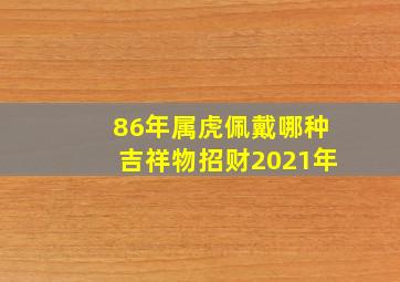 86年属虎佩戴哪种吉祥物招财2021年,