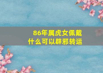 86年属虎女佩戴什么可以辟邪转运,86年属虎女佩戴什么好