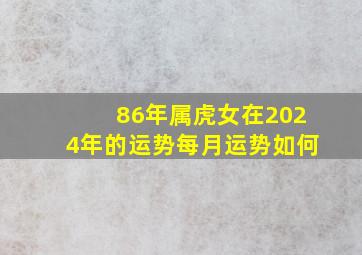 86年属虎女在2024年的运势每月运势如何,属虎1986年女性命运