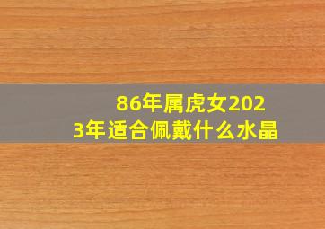 86年属虎女2023年适合佩戴什么水晶,86年属虎女适合佩戴什么