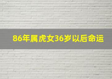 86年属虎女36岁以后命运,86年属虎女36岁以后命运36岁以后会有一劫