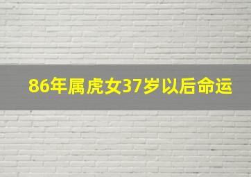 86年属虎女37岁以后命运,86年属虎女36岁以后命运