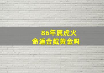 86年属虎火命适合戴黄金吗,86属虎火命女适合戴什么金项链让火命属虎女旺运