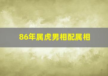 86年属虎男相配属相,86年的虎男和什么属相最配