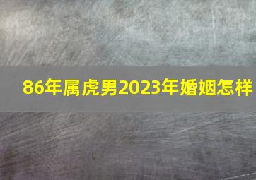 86年属虎男2023年婚姻怎样