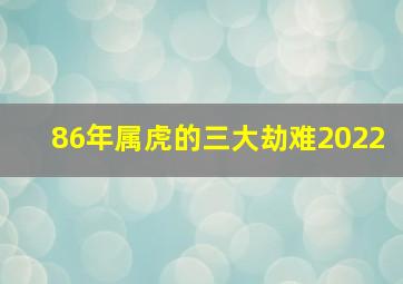 86年属虎的三大劫难2022,