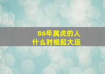 86年属虎的人什么时候起大运,86年的虎什么时候行大运