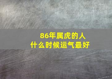 86年属虎的人什么时候运气最好,属虎1986年什么时候行大运这辈子会发财吗