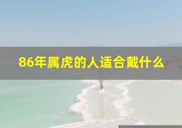 86年属虎的人适合戴什么,86年属虎适合佩戴什么佛