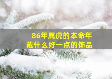 86年属虎的本命年戴什么好一点的饰品,86年属虎适合佩戴什么