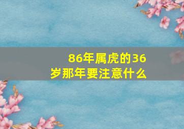 86年属虎的36岁那年要注意什么,属虎的36岁本命年要注意什么