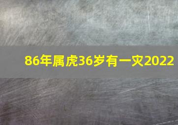 86年属虎36岁有一灾2022,86年属虎36岁有一灾传言属实吗口舌之争破财之危