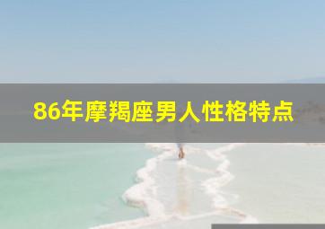 86年摩羯座男人性格特点,你所知道摩羯座的人具备那些性格特点