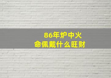 86年炉中火命佩戴什么旺财,