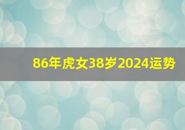 86年虎女38岁2024运势,86年虎女38岁2024运势属虎多大