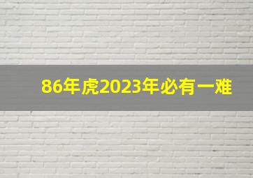 86年虎2023年必有一难,86年属虎的三大劫难