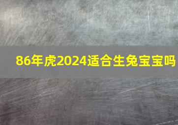 86年虎2024适合生兔宝宝吗,86年虎生2024年的兔