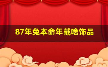 87年兔本命年戴啥饰品,87年 本命年