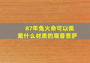 87年兔火命可以佩戴什么材质的观音菩萨,87年火命适合佩戴什么