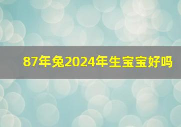 87年兔2024年生宝宝好吗,1987年兔生2024年兔宝宝好吗