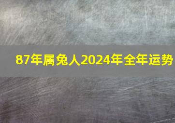 87年属兔人2024年全年运势,1987年在2024年运势