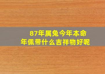 87年属兔今年本命年佩带什么吉祥物好呢,87年的兔今年佩戴什么好