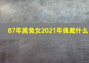 87年属兔女2021年佩戴什么,1987年属兔佩戴什么有财运如何催旺自己的偏财运