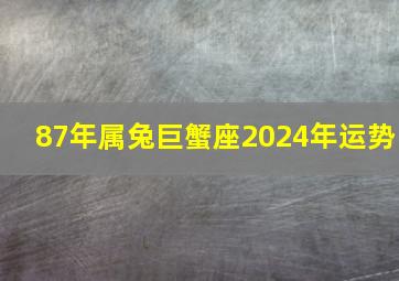 87年属兔巨蟹座2024年运势,1987年属兔巨蟹座2024年运势