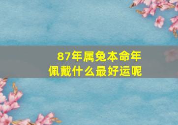 87年属兔本命年佩戴什么最好运呢,87年属兔2024年佩戴什么