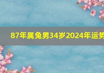 87年属兔男34岁2024年运势,87年兔2024年运势及运程每月运程