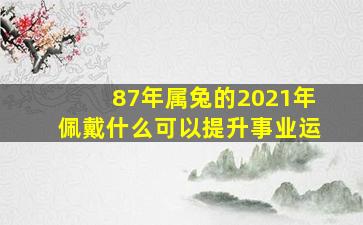 87年属兔的2021年佩戴什么可以提升事业运,87年属兔火命女人戴什么最好怎样招财