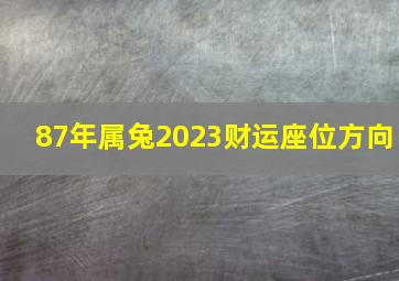 87年属兔2023财运座位方向,1987年属兔人2023年下半年运势