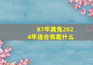 87年属兔2024年适合佩戴什么,87年兔2024年适合佩戴什么