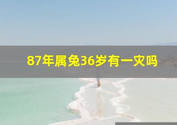 87年属兔36岁有一灾吗,本命年87年属兔36岁有一灾2023