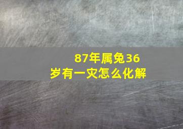 87年属兔36岁有一灾怎么化解,1987年出生的属兔人本命年很可怕如何化解大劫