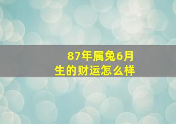 87年属兔6月生的财运怎么样,1987年农历6月20日出生2015财运怎么样