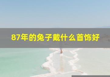 87年的兔子戴什么首饰好,1987年属兔佩戴什么有财运