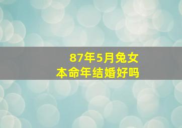 87年5月兔女本命年结婚好吗,2011本命年我属兔阳历87年5月01日上午12：10出生