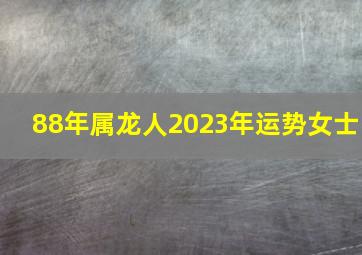 88年属龙人2023年运势女士,88年龙女2023年婚姻状况