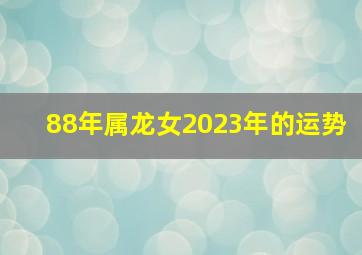 88年属龙女2023年的运势,属龙女2023年运势如何