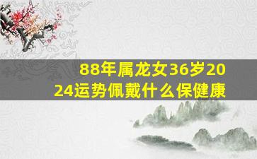 88年属龙女36岁2024运势佩戴什么保健康,88年属龙女2024年下半年运势