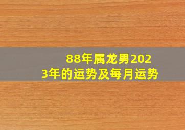 88年属龙男2023年的运势及每月运势,1988年出生2022年运势如何分析2022年运势34岁88岁